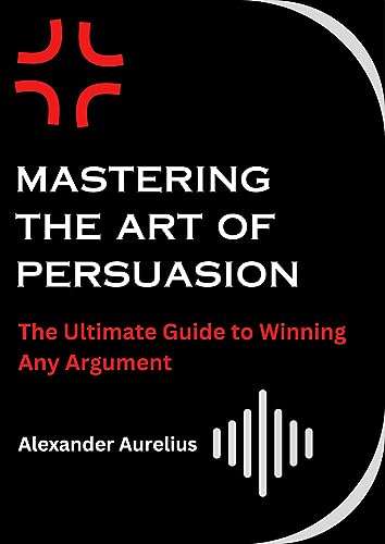 Mastering the Art of Persuasion: The Ultimate Guide to Winning Any Argument Kindle Edition