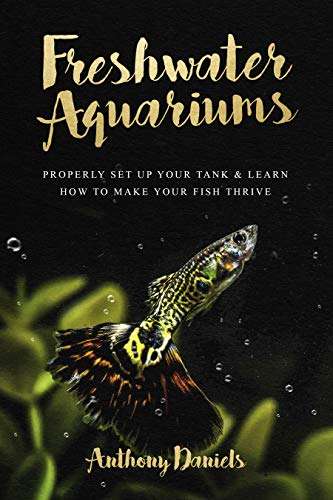 Freshwater Aquariums : Properly Set Up Your Tank & Learn How to Make Your Fish Thrive Kindle Edition