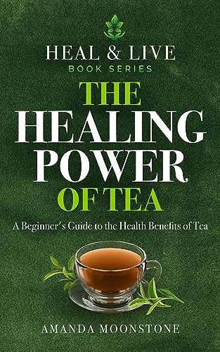 The Healing Power of Tea: A Guide to the Health Benefits of Tea, with recipes, remedies and what you can grow yourself. Kindle Edition