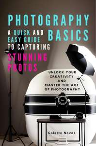 Photography Basics: A Quick and Easy Guide to Capturing Stunning Photos : Master the Art of Photography Kindle Edition