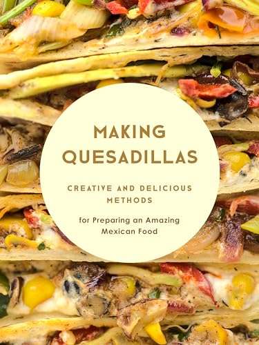Making Quesadillas: Creative and Delicious Methods for Preparing an Amazing Mexican Food (Quesadilla Recipes) Kindle Edition