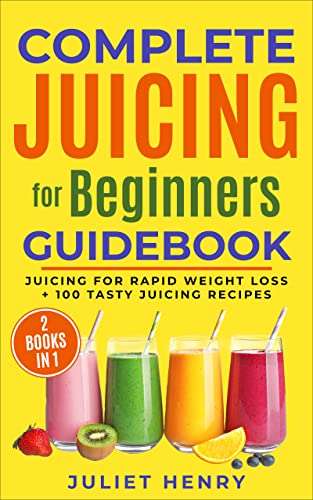 Complete Juicing for Beginners Guidebook: Juicing for Rapid Weight Loss + 100 Tasty Juicing Recipes! Kindle Edition
