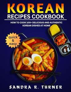Korean Recipes Cookbook: How to Cook 100+ Delicious and Authentic Korean Dishes at Home - Kindle Edition