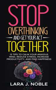 Stop Overthinking And Get Your Act Together: 13 Tips to Calm Your Anxious Mind, Reduce Stress and Find Happiness Kindle Edition