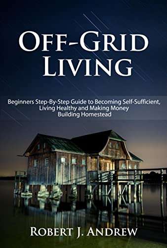 Off-Grid Living: Beginners Step-By-Step Guide to Becoming Self-Sufficient - Kindle Edition eBook