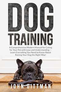 Dog Training: A Comprehensive Modern Manual for Caring for Your Pet Kindle Edition