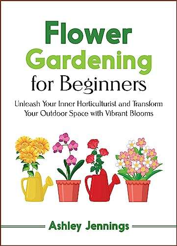 Flower Gardening for Beginners: Unleash Your Inner Horticulturist and Transform Your Outdoor Space with Vibrant Blooms - Kindle Edition
