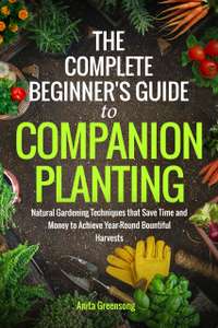 The Complete Beginner's Guide to Companion Planting: Natural Gardening Techniques Kindle Edition