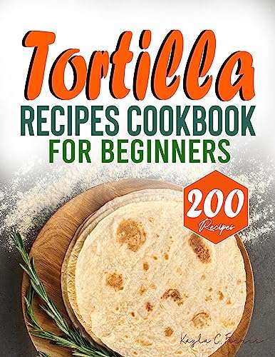 Tortilla Recipes Cookbook For Beginners: A Complete Homemade Authentic and Delicious Tortilla Recipe book Kindle Edition