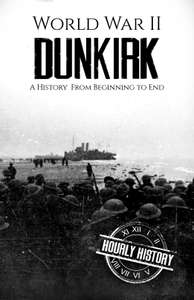 World War II Dunkirk: A History From Beginning to End (World War 2 Battles) Kindle Edition