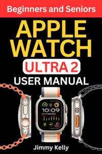 Apple Watch Ultra 2 User Manual for Beginners : Comprehensive Step by Step Guide to Mastering Your New Wearable Device Kindle Edition