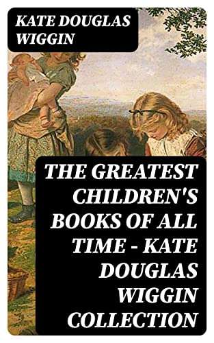 The Greatest Children's Books of All Time - Kate Douglas Wiggin Collection Kindle Edition